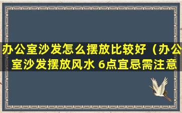 办公室沙发怎么摆放比较好（办公室沙发摆放风水 6点宜忌需注意）